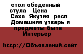 стол обеденный, 4  стула › Цена ­ 15 000 - Саха (Якутия) респ. Домашняя утварь и предметы быта » Интерьер   